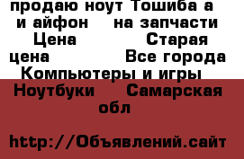 продаю ноут.Тошиба а210 и айфон 4s на запчасти › Цена ­ 1 500 › Старая цена ­ 32 000 - Все города Компьютеры и игры » Ноутбуки   . Самарская обл.
